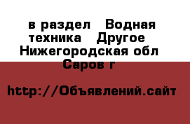  в раздел : Водная техника » Другое . Нижегородская обл.,Саров г.